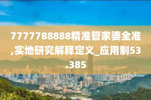 7777788888精准管家婆全准,实地研究解释定义_应用制53.385