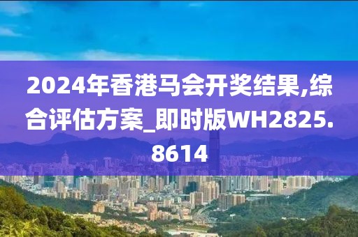 2024年香港马会开奖结果,综合评估方案_即时版WH2825.8614