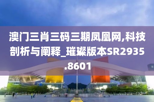 澳门三肖三码三期凤凰网,科技剖析与阐释_璀璨版本SR2935.8601