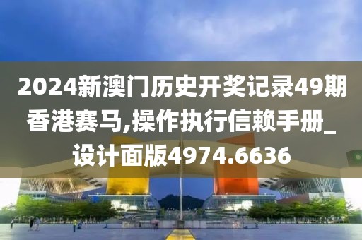 2024新澳门历史开奖记录49期香港赛马,操作执行信赖手册_设计面版4974.6636