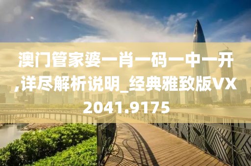 澳门管家婆一肖一码一中一开,详尽解析说明_经典雅致版VX2041.9175
