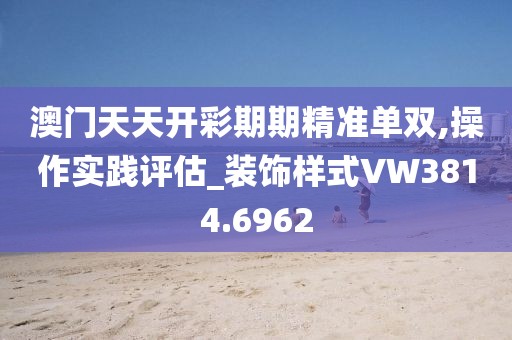 澳门天天开彩期期精准单双,操作实践评估_装饰样式VW3814.6962