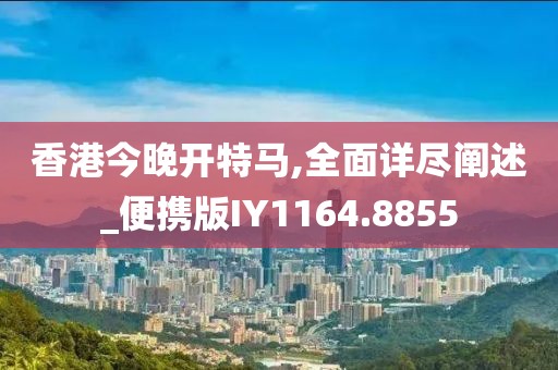 香港今晚开特马,全面详尽阐述_便携版IY1164.8855