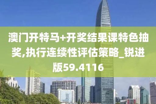 澳门开特马+开奖结果课特色抽奖,执行连续性评估策略_锐进版59.4116