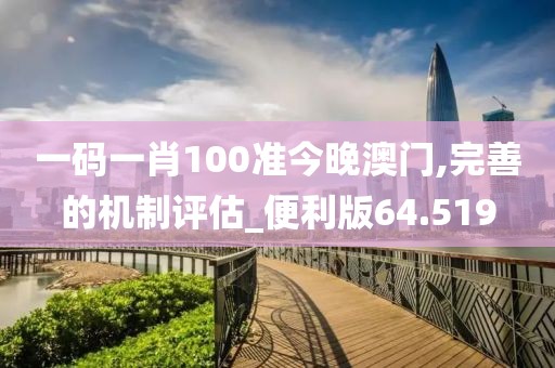 一码一肖100准今晚澳门,完善的机制评估_便利版64.519