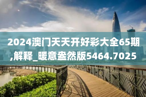 2024澳门天天开好彩大全65期,解释_暖意盎然版5464.7025