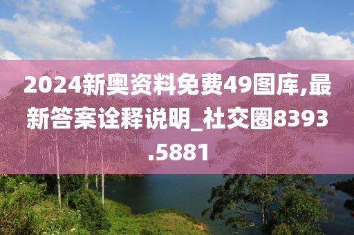 2024新奥资料免费49图库,最新答案诠释说明_社交圈8393.5881