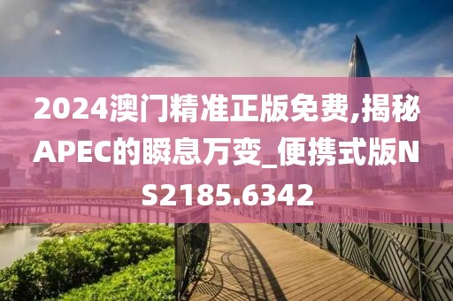 2024澳门精准正版免费,揭秘APEC的瞬息万变_便携式版NS2185.6342