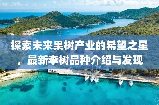 探索未来果树产业的希望之星，最新李树品种介绍与发现