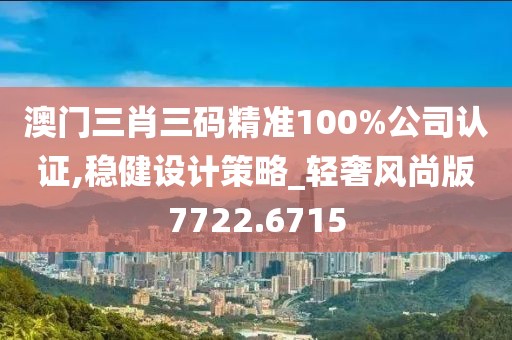 澳门三肖三码精准100%公司认证,稳健设计策略_轻奢风尚版7722.6715