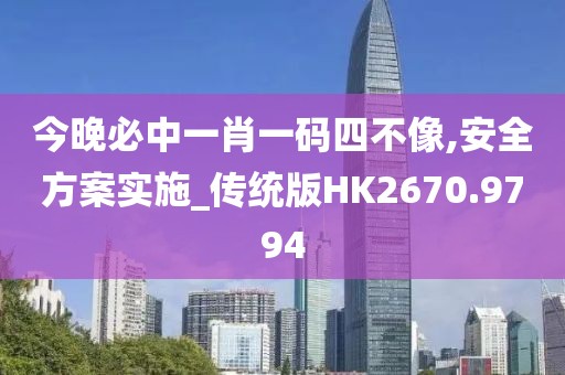 今晚必中一肖一码四不像,安全方案实施_传统版HK2670.9794