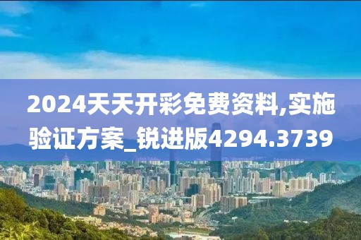 2024天天开彩免费资料,实施验证方案_锐进版4294.3739