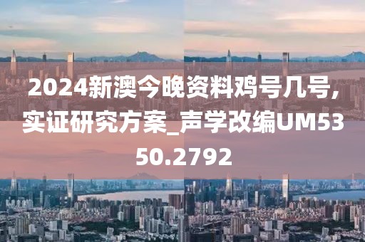2024新澳今晚资料鸡号几号,实证研究方案_声学改编UM5350.2792