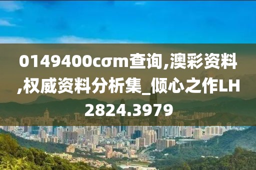 0149400cσm查询,澳彩资料,权威资料分析集_倾心之作LH2824.3979