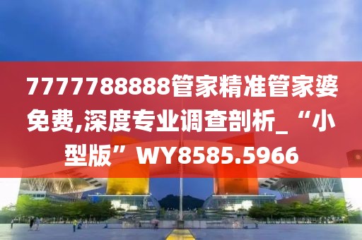 7777788888管家精准管家婆免费,深度专业调查剖析_“小型版”WY8585.5966