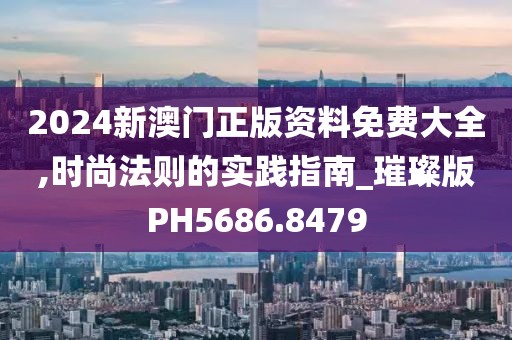 2024新澳门正版资料免费大全,时尚法则的实践指南_璀璨版PH5686.8479