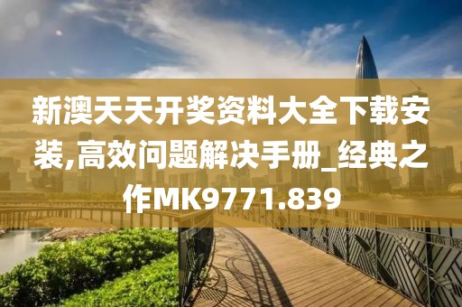 新澳天天开奖资料大全下载安装,高效问题解决手册_经典之作MK9771.839