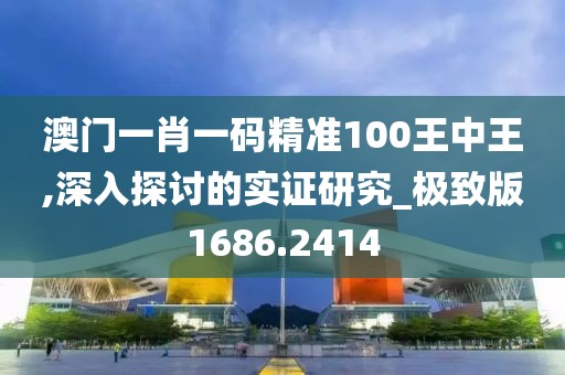 澳门一肖一码精准100王中王,深入探讨的实证研究_极致版1686.2414