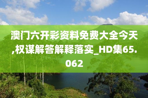 澳门六开彩资料免费大全今天,权谋解答解释落实_HD集65.062
