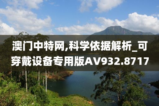 澳门中特网,科学依据解析_可穿戴设备专用版AV932.8717
