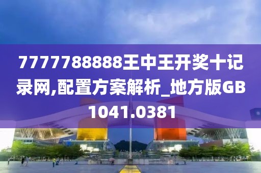 7777788888王中王开奖十记录网,配置方案解析_地方版GB1041.0381