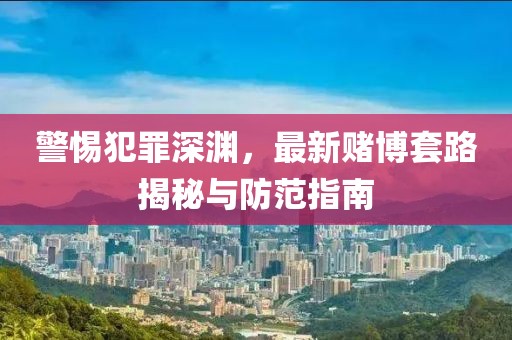 警惕犯罪深渊，最新赌博套路揭秘与防范指南