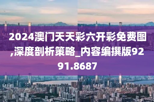 2024澳门天天彩六开彩免费图,深度剖析策略_内容编撰版9291.8687