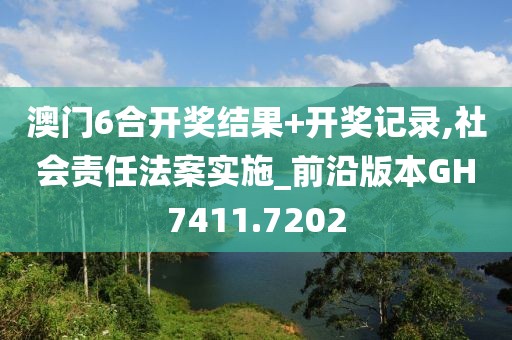 澳门6合开奖结果+开奖记录,社会责任法案实施_前沿版本GH7411.7202