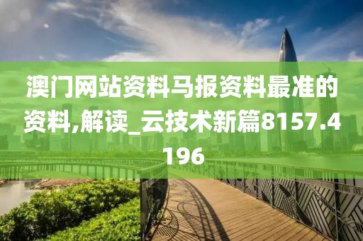 澳门网站资料马报资料最准的资料,解读_云技术新篇8157.4196