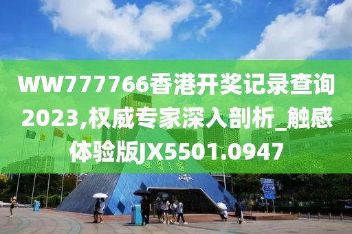 WW777766香港开奖记录查询2023,权威专家深入剖析_触感体验版JX5501.0947