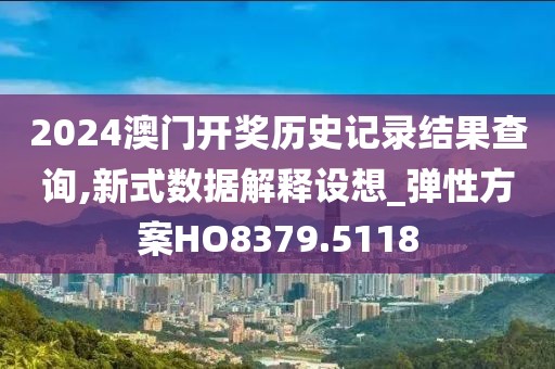 2024澳门开奖历史记录结果查询,新式数据解释设想_弹性方案HO8379.5118