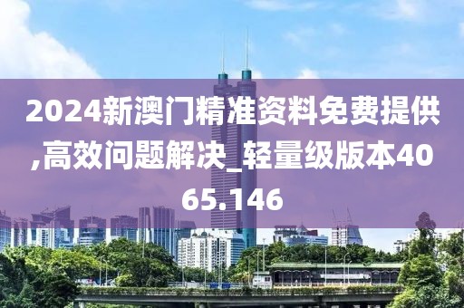 2024新澳门精准资料免费提供,高效问题解决_轻量级版本4065.146