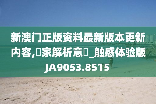 新澳门正版资料最新版本更新内容,專家解析意見_触感体验版JA9053.8515