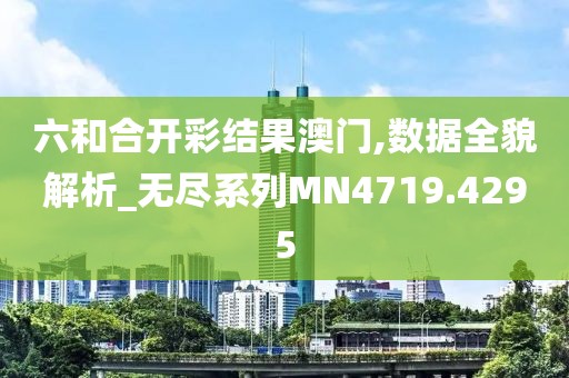 六和合开彩结果澳门,数据全貌解析_无尽系列MN4719.4295
