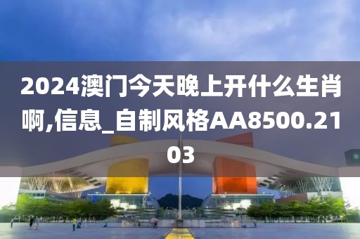 2024澳门今天晚上开什么生肖啊,信息_自制风格AA8500.2103