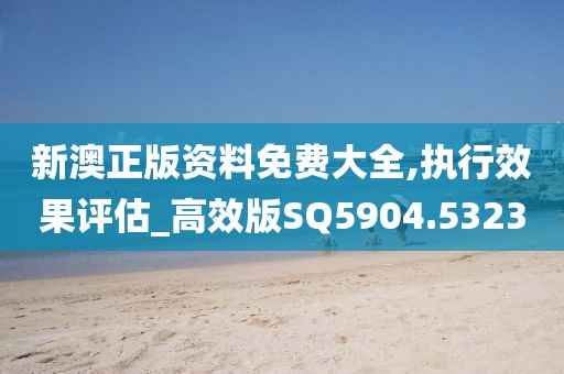 新澳正版资料免费大全,执行效果评估_高效版SQ5904.5323
