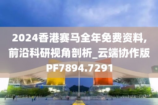 2024香港赛马全年免费资料,前沿科研视角剖析_云端协作版PF7894.7291