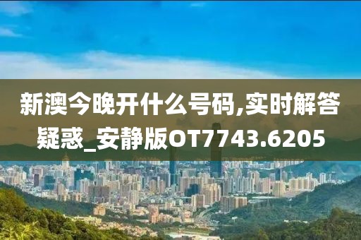 新澳今晚开什么号码,实时解答疑惑_安静版OT7743.6205