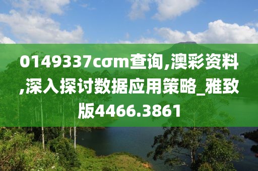 0149337cσm查询,澳彩资料,深入探讨数据应用策略_雅致版4466.3861
