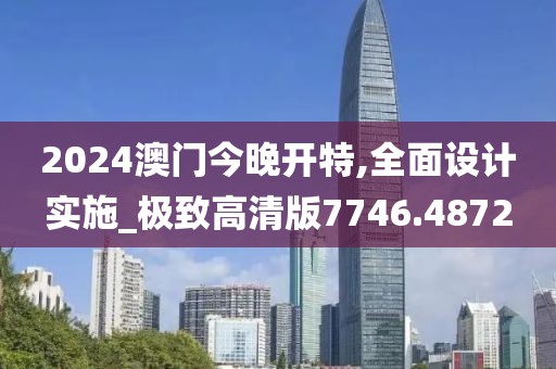 2024澳门今晚开特,全面设计实施_极致高清版7746.4872