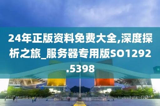 24年正版资料免费大全,深度探析之旅_服务器专用版SO1292.5398