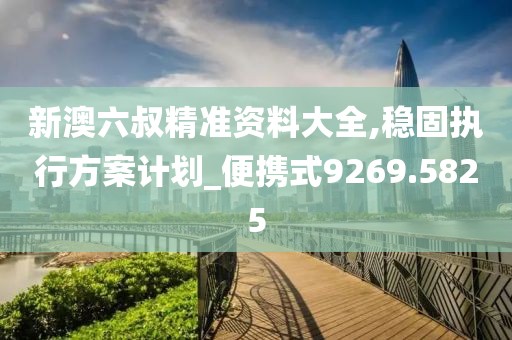 新澳六叔精准资料大全,稳固执行方案计划_便携式9269.5825