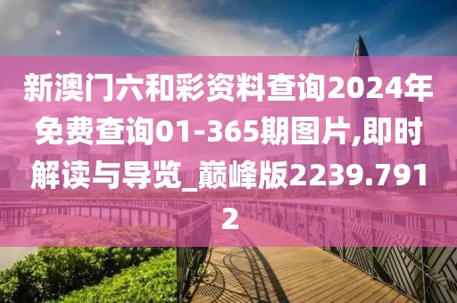 新澳门六和彩资料查询2024年免费查询01-365期图片,即时解读与导览_巅峰版2239.7912