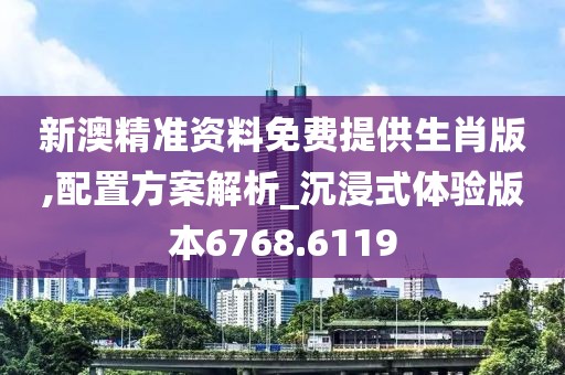 新澳精准资料免费提供生肖版,配置方案解析_沉浸式体验版本6768.6119