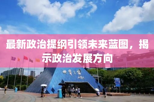 最新政治提纲引领未来蓝图，揭示政治发展方向