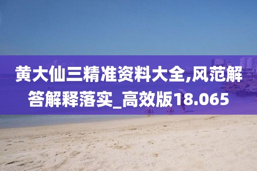 黄大仙三精准资料大全,风范解答解释落实_高效版18.065