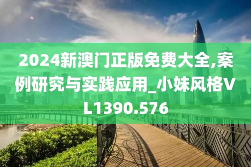 2024新澳门正版免费大全,案例研究与实践应用_小妹风格VL1390.576