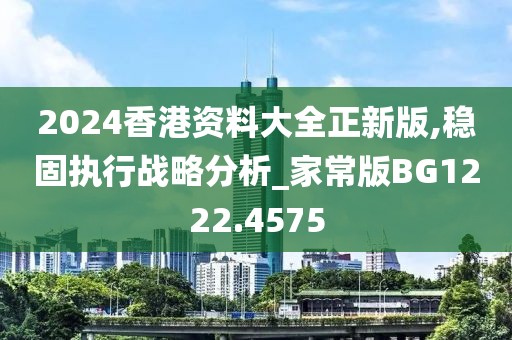 2024香港资料大全正新版,稳固执行战略分析_家常版BG1222.4575