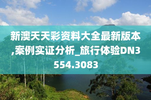 新澳天天彩资料大全最新版本,案例实证分析_旅行体验DN3554.3083