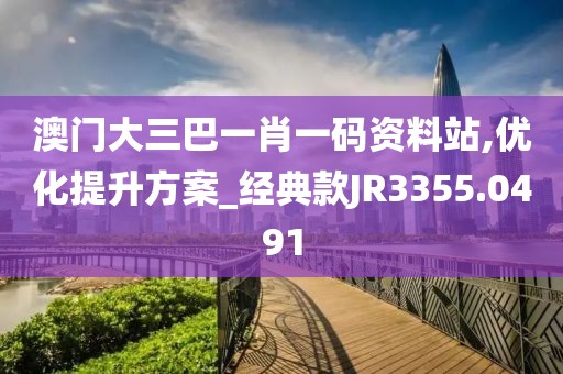 澳门大三巴一肖一码资料站,优化提升方案_经典款JR3355.0491